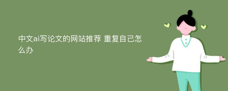 中文ai写论文的网站推荐 重复自己怎么办