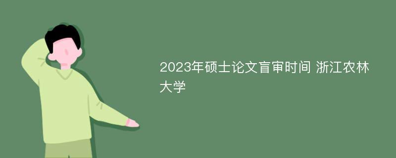 2023年硕士论文盲审时间 浙江农林大学