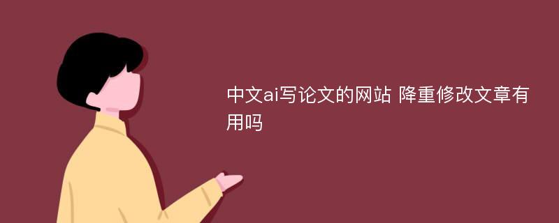 中文ai写论文的网站 降重修改文章有用吗